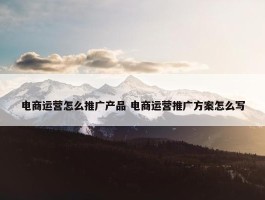 电商运营怎么推广产品 电商运营推广方案怎么写