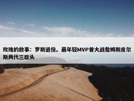 玫瑰的故事：罗斯退役。最年轻MVP曾大战詹姆斯皮尔斯两代三巨头