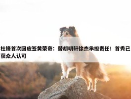 杜锋首次回应签黄荣奇：替胡明轩徐杰承担责任！首秀已获众人认可