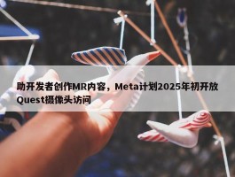 助开发者创作MR内容，Meta计划2025年初开放Quest摄像头访问