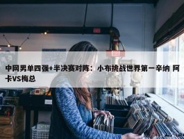 中网男单四强+半决赛对阵：小布挑战世界第一辛纳 阿卡VS梅总