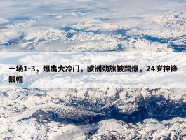 一场1-3，爆出大冷门，欧洲劲旅被踢爆，24岁神锋戴帽