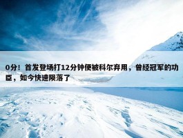 0分！首发登场打12分钟便被科尔弃用，曾经冠军的功臣，如今快速陨落了