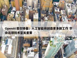 OpenAI奥尔特曼：人工智能将创造更多新工作 学会这项技术至关重要