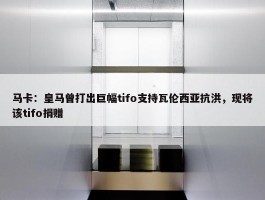 马卡：皇马曾打出巨幅tifo支持瓦伦西亚抗洪，现将该tifo捐赠