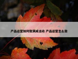 产品运营如何做满减活动 产品运营怎么做