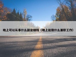 晚上可以从事什么副业赚钱（晚上能做什么兼职工作）