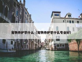 宠物养护学什么（宠物养护学什么专业好）