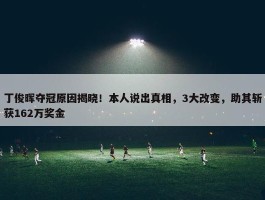 丁俊晖夺冠原因揭晓！本人说出真相，3大改变，助其斩获162万奖金