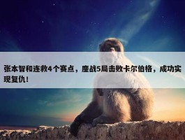 张本智和连救4个赛点，鏖战5局击败卡尔伯格，成功实现复仇！