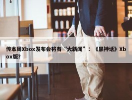 传本周Xbox发布会将有“大新闻”：《黑神话》Xbox版？