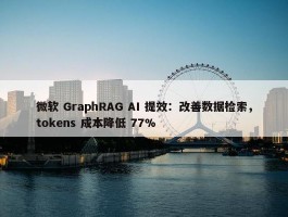 微软 GraphRAG AI 提效：改善数据检索，tokens 成本降低 77%