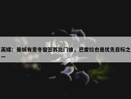 英媒：曼城有意冬窗签苏比门迪，巴雷拉也是优先目标之一