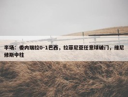 半场：委内瑞拉0-1巴西，拉菲尼亚任意球破门，维尼修斯中柱