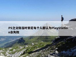 PS之父称当时索尼每个人都认为PlayStation会失败