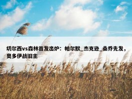 切尔西vs森林首发出炉：帕尔默_杰克逊_桑乔先发，奥多伊战旧主