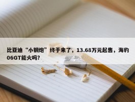 比亚迪“小钢炮”终于来了，13.68万元起售，海豹06GT能火吗？