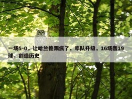 一场5-0，让哈兰德踢疯了，率队升级，16场轰19球，创造历史