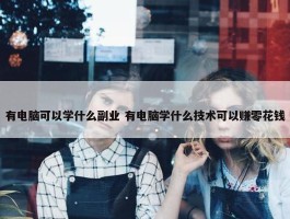 有电脑可以学什么副业 有电脑学什么技术可以赚零花钱