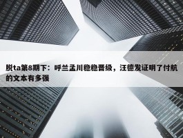 脱ta第8期下：呼兰孟川稳稳晋级，汪德发证明了付航的文本有多强