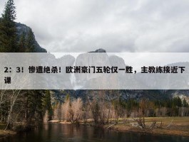 2：3！惨遭绝杀！欧洲豪门五轮仅一胜，主教练接近下课