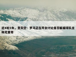 近4轮3负，意天空：罗马正在开会讨论是否解雇球队主帅尤里奇