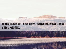 曼城帝国不会倒！1夜2利好：瓜帅续1年达协议；锋霸1周50万镑留队