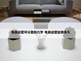 电商运营可以做到几岁 电商运营能做多久