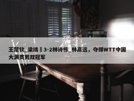 王楚钦_梁靖崑3-2林诗栋_林高远，夺得WTT中国大满贯男双冠军