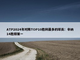 ATP2024年对阵TOP10胜利最多的球员：辛纳14胜排第一