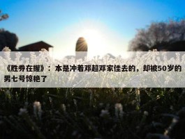 《胜券在握》：本是冲着邓超邓家佳去的，却被50岁的男七号惊艳了