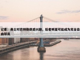 记者：勇士对巴特勒很感兴趣，后者明夏可能成为完全自由球员