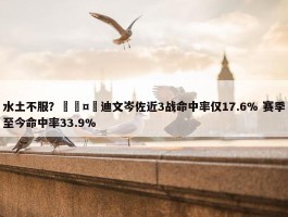 水土不服？🤮迪文岑佐近3战命中率仅17.6% 赛季至今命中率33.9%