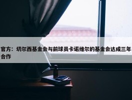 官方：切尔西基金会与前球员卡诺维尔的基金会达成三年合作