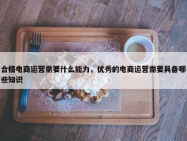 合格电商运营需要什么能力，优秀的电商运营需要具备哪些知识