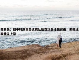 黄紫昌：初中时踢赢泰达梯队后泰达想让我过去，但教练要我先上学