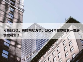 亏损超1亿，黄晓明尽力了，2024年贺岁档第一票房惨案诞生了