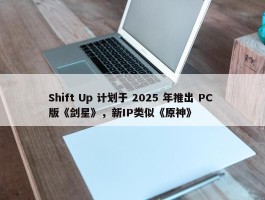 Shift Up 计划于 2025 年推出 PC 版《剑星》，新IP类似《原神》