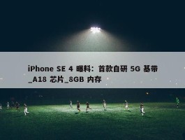 iPhone SE 4 曝料：首款自研 5G 基带_A18 芯片_8GB 内存