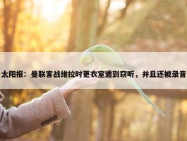 太阳报：曼联客战维拉时更衣室遭到窃听，并且还被录音