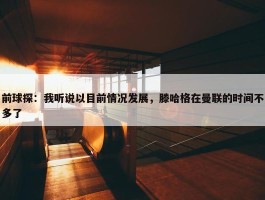 前球探：我听说以目前情况发展，滕哈格在曼联的时间不多了