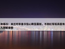 斯基拉：米兰对丰塞卡信心降至最低，不敌红军后高层有人想解雇他