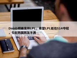 Doinb明确支持LPL，希望LPL能在S14夺冠，引起韩国网友不满