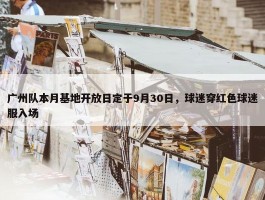 广州队本月基地开放日定于9月30日，球迷穿红色球迷服入场