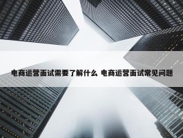 电商运营面试需要了解什么 电商运营面试常见问题