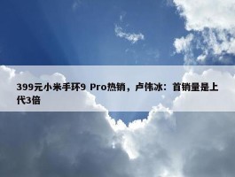 399元小米手环9 Pro热销，卢伟冰：首销量是上代3倍