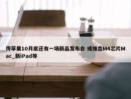 传苹果10月底还有一场新品发布会 或推出M4芯片Mac_新iPad等