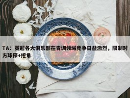 TA：英超各大俱乐部在青训领域竞争日益激烈，限制对方球探+挖角