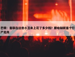 巴顿：曼联在这些小丑身上花了多少钱？滕哈赫就是个行尸走肉