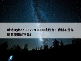 喊话Hybe？SEVENTEEN夫胜宽：我们不是你随意使用的物品！